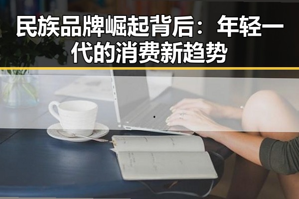 民族品牌崛起背后：年轻一代的消费新趋势