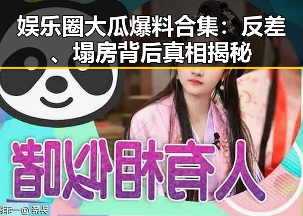 娱乐圈大瓜爆料合集:反差、塌房背后真相揭秘