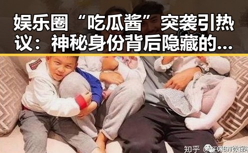 娱乐圈“吃瓜酱”突袭引热议：神秘身份背后隐藏的野心与正能量