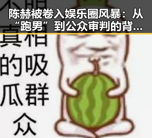 陈赫被卷入娱乐圈风暴：从“跑男”到公众审判的背后秘密？🤔