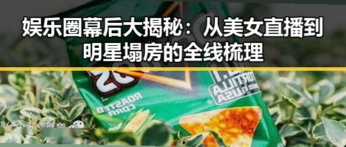 娱乐圈幕后大揭秘：从美女直播到明星塌房的全线梳理