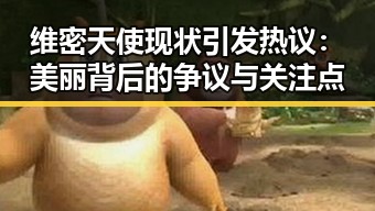 维密天使现状引发热议：美丽背后的争议与关注点