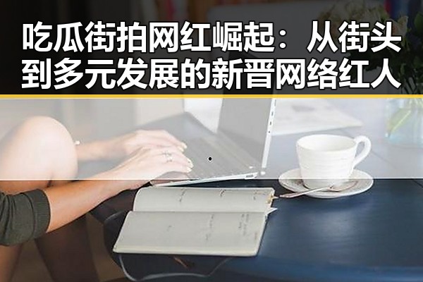 吃瓜街拍网红崛起：从街头到多元发展的新晋网络红人